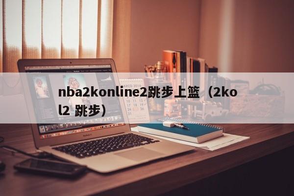 nba2konline2跳步上篮（2kol2 跳步）