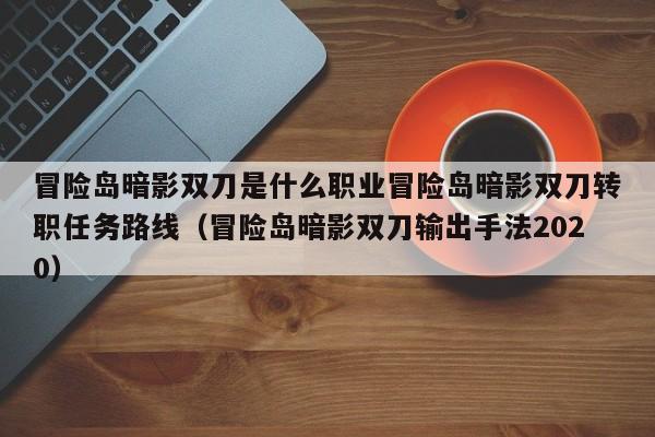 冒险岛暗影双刀是什么职业冒险岛暗影双刀转职任务路线（冒险岛暗影双刀输出手法2020）