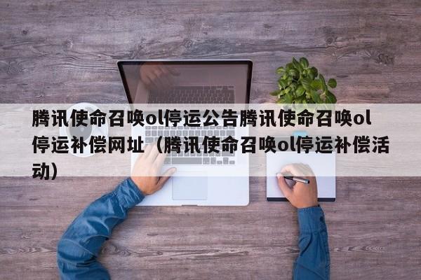 腾讯使命召唤ol停运公告腾讯使命召唤ol停运补偿网址（腾讯使命召唤ol停运补偿活动）