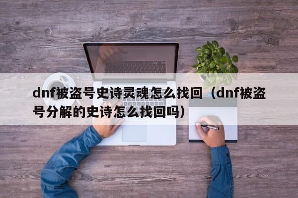 dnf被盗号史诗灵魂怎么找回（dnf被盗号分解的史诗怎么找回吗）