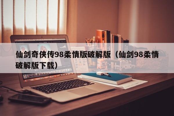 仙剑奇侠传98柔情版破解版(仙剑98柔情破解版下载)