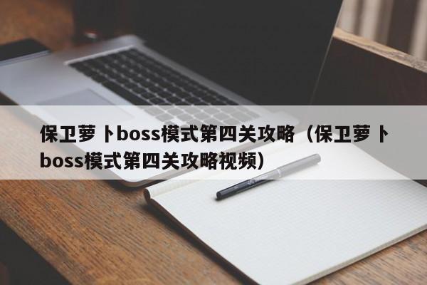 保卫萝卜boss模式第四关攻略（保卫萝卜boss模式第四关攻略视频）