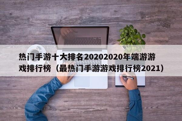 热门手游十大排名20202020年端游游戏排行榜（最热门手游游戏排行榜2021）