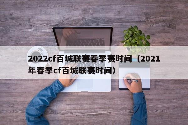2022cf百城联赛春季赛时间(2021年春季cf百城联赛时间)