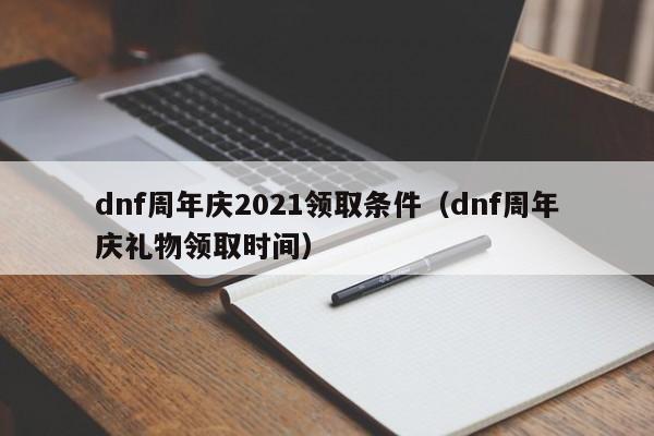 dnf周年庆2021领取条件（dnf周年庆礼物领取时间）