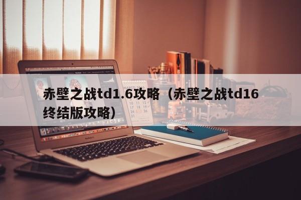 赤壁之战td1.6攻略（赤壁之战td16终结版攻略）