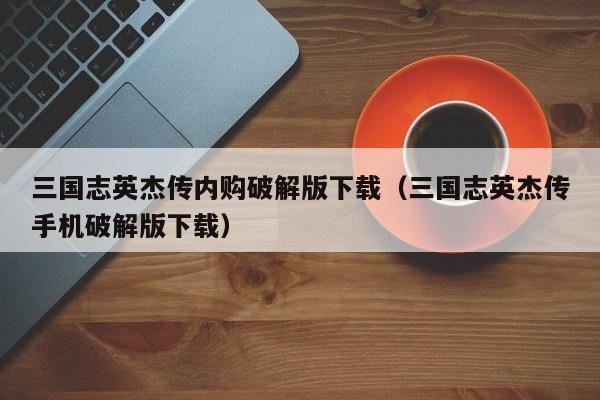 三国志英杰传内购破解版下载（三国志英杰传手机破解版下载）