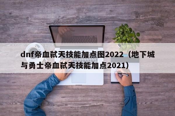 dnf帝血弑天技能加点图2022（地下城与勇士帝血弑天技能加点2021）