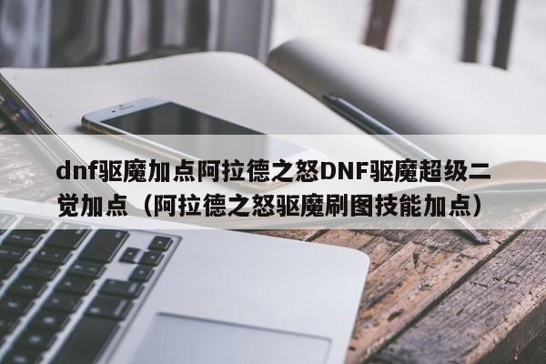 dnf驱魔加点阿拉德之怒DNF驱魔超级二觉加点（阿拉德之怒驱魔刷图技能加点）
