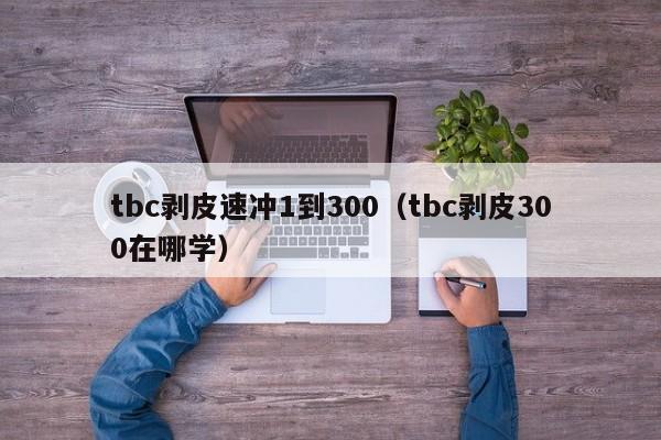 tbc剥皮速冲1到300（tbc剥皮300在哪学）