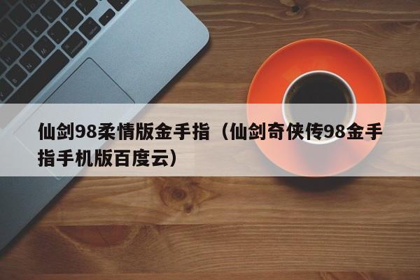 仙剑98柔情版金手指（仙剑奇侠传98金手指手机版百度云）