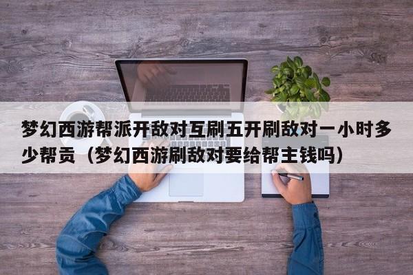 梦幻西游帮派开敌对互刷五开刷敌对一小时多少帮贡（梦幻西游刷敌对要给帮主钱吗）