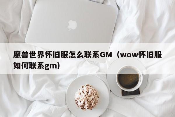 魔兽世界怀旧服怎么联系GM（wow怀旧服如何联系gm）