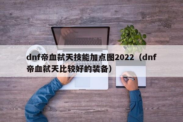 dnf帝血弑天技能加点图2022（dnf帝血弑天比较好的装备）