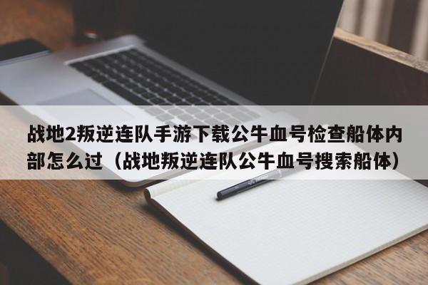 战地2叛逆连队手游下载公牛血号检查船体内部怎么过（战地叛逆连队公牛血号搜索船体）
