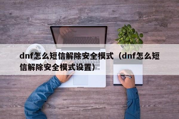 dnf怎么短信解除安全模式（dnf怎么短信解除安全模式设置）