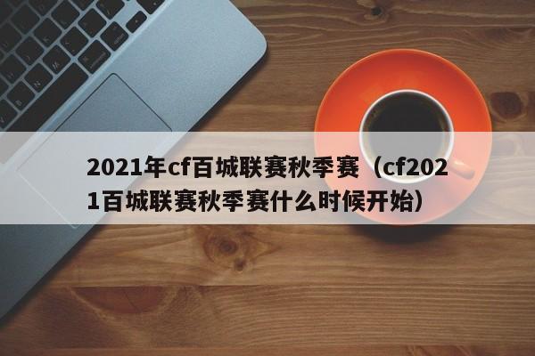2021年cf百城联赛秋季赛（cf2021百城联赛秋季赛什么时候开始）
