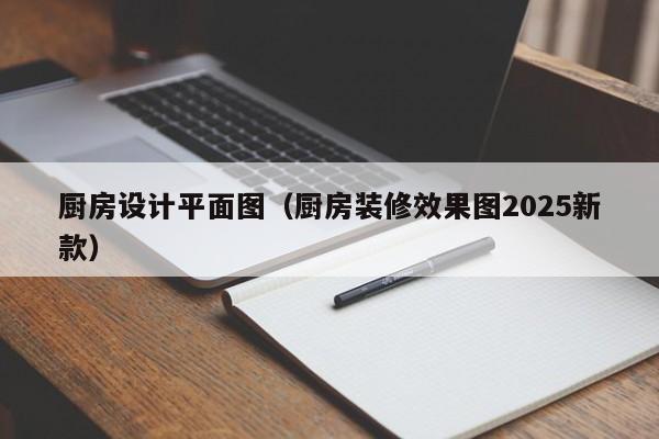 厨房设计平面图（厨房装修效果图2025新款）