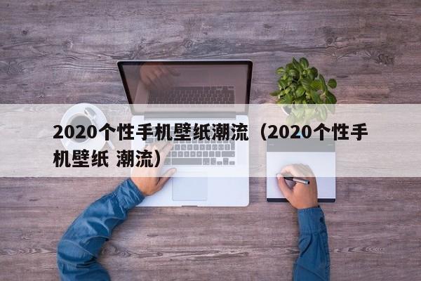 2020个性手机壁纸潮流（2020个性手机壁纸 潮流）