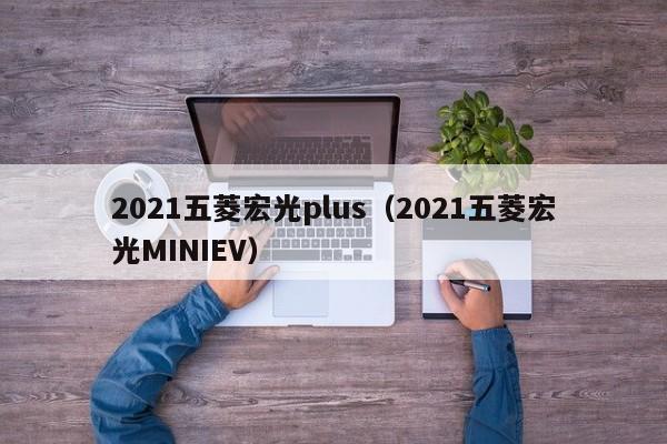 2021五菱宏光plus（2021五菱宏光MINIEV）