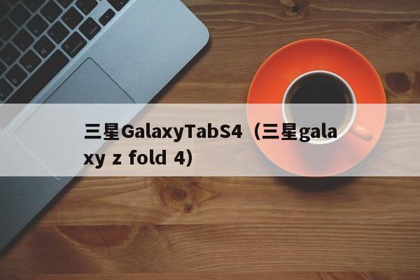 三星GalaxyTabS4（三星galaxy z fold 4）