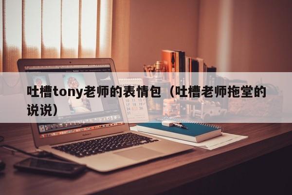 吐槽tony老师的表情包（吐槽老师拖堂的说说）