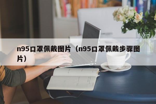 n95口罩佩戴图片（n95口罩佩戴步骤图片）