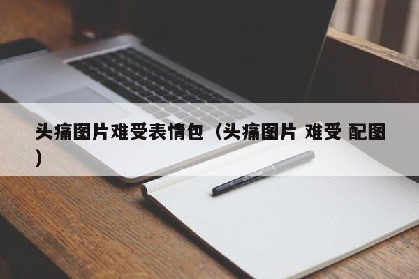 头痛图片难受表情包（头痛图片 难受 配图）