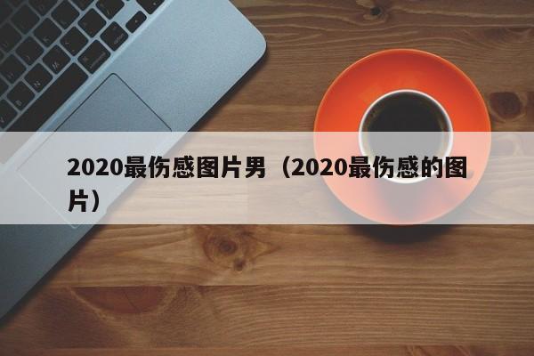 2020最伤感图片男（2020最伤感的图片）