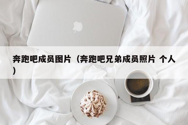 奔跑吧成员图片（奔跑吧兄弟成员照片 个人）