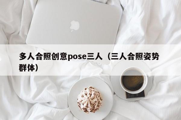 多人合照创意pose三人（三人合照姿势 群体）