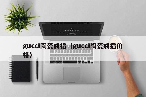 gucci陶瓷戒指（gucci陶瓷戒指价格）