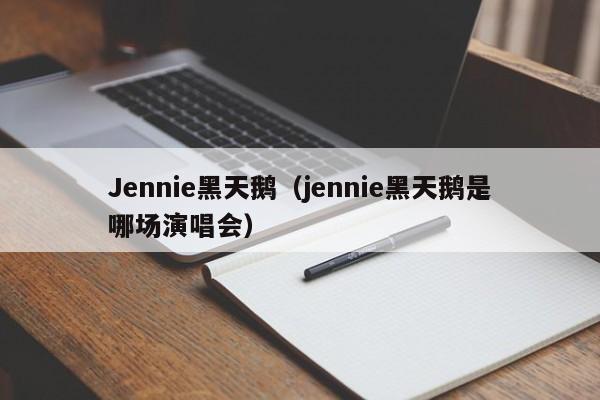 Jennie黑天鹅（jennie黑天鹅是哪场演唱会）