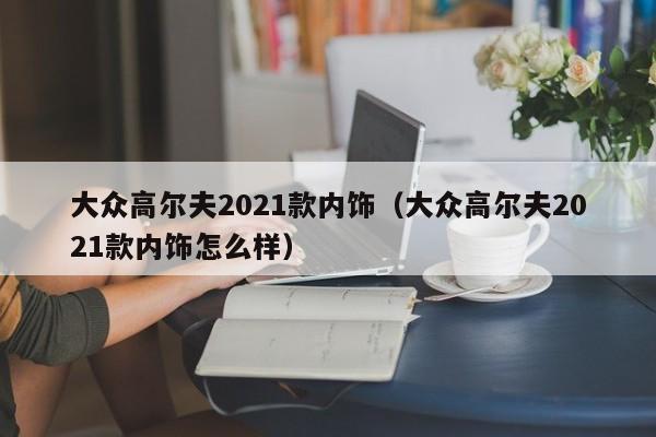 大众高尔夫2021款内饰（大众高尔夫2021款内饰怎么样）