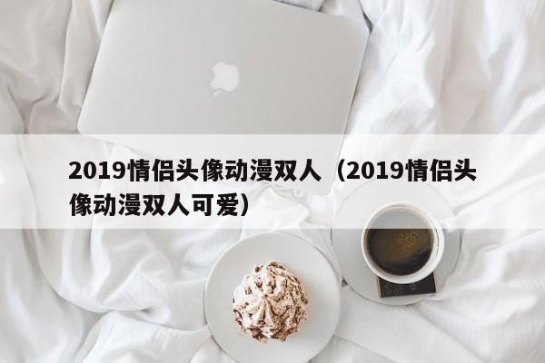2019情侣头像动漫双人（2019情侣头像动漫双人可爱）