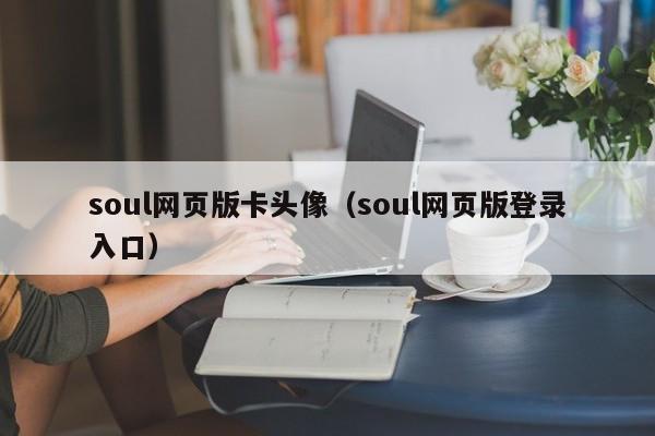 soul网页版卡头像（soul网页版登录入口）
