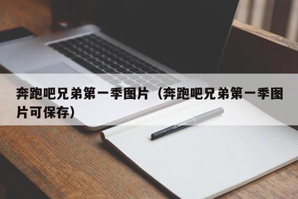奔跑吧兄弟第一季图片（奔跑吧兄弟第一季图片可保存）