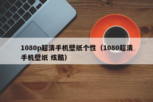 1080p超清手机壁纸个性（1080超清手机壁纸 炫酷）