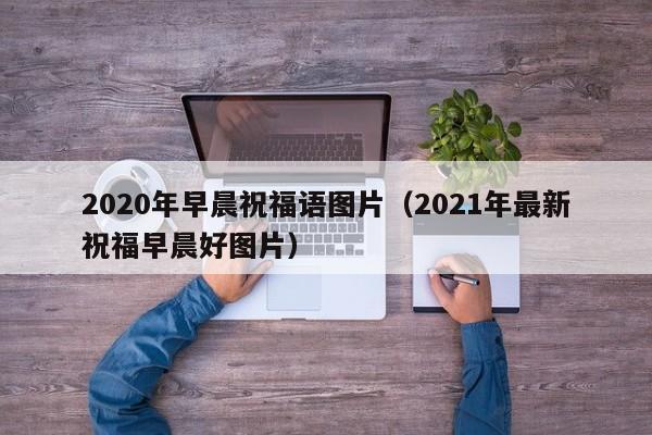 2020年早晨祝福语图片（2021年最新祝福早晨好图片）