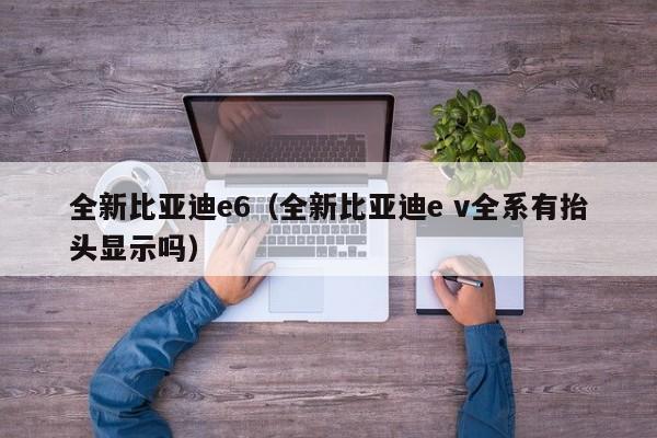 全新比亚迪e6（全新比亚迪e v全系有抬头显示吗）