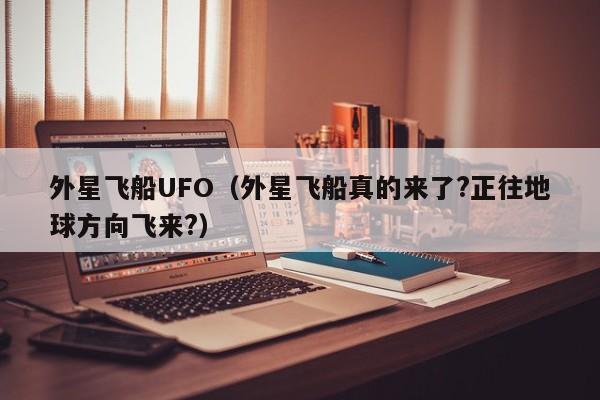 外星飞船UFO（外星飞船真的来了?正往地球方向飞来?）