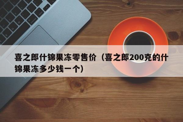 喜之郎什锦果冻零售价（喜之郎200克的什锦果冻多少钱一个）