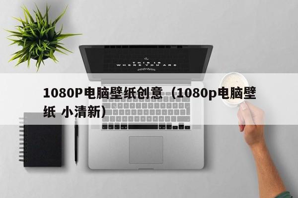 1080P电脑壁纸创意（1080p电脑壁纸 小清新）