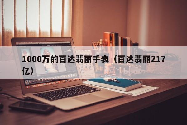 1000万的百达翡丽手表（百达翡丽217亿）