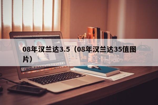 08年汉兰达3.5（08年汉兰达35值图片）