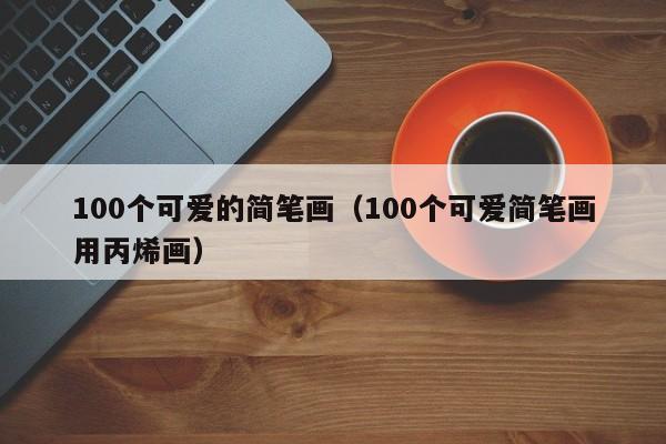 100个可爱的简笔画（100个可爱简笔画用丙烯画）