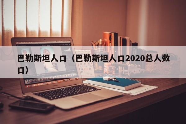 巴勒斯坦人口（巴勒斯坦人口2020总人数口）