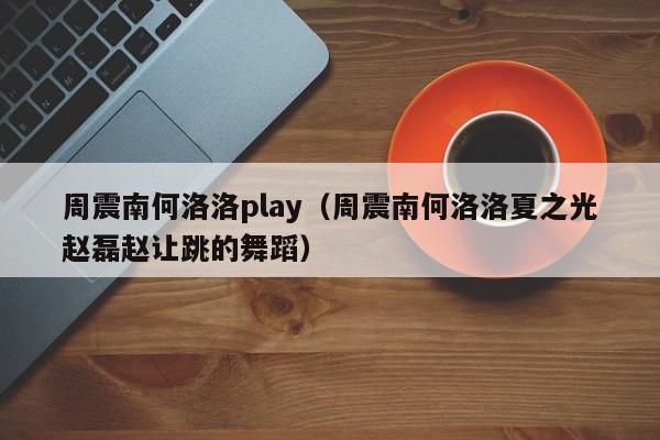 周震南何洛洛play（周震南何洛洛夏之光赵磊赵让跳的舞蹈）
