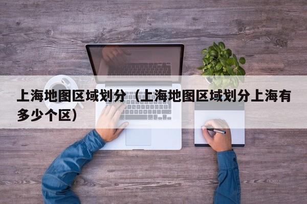 上海地图区域划分（上海地图区域划分上海有多少个区）