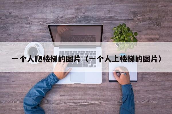 一个人爬楼梯的图片（一个人上楼梯的图片）